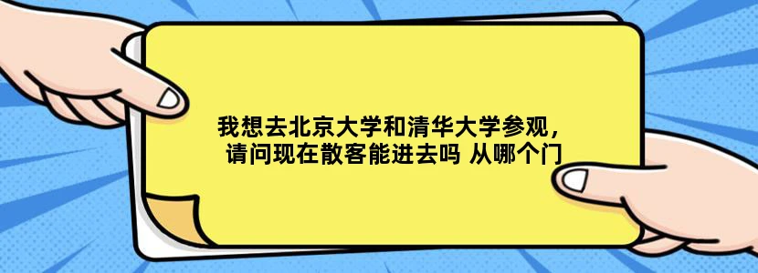 我想去北京大学和清华大学参观，请问现在散客能进去吗 从哪个门进去呢 请详细回答 谢谢！