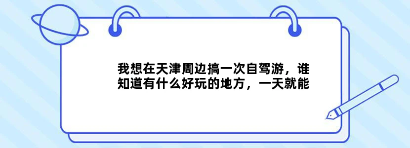 我想在天津周边搞一次自驾游，谁知道有什么好玩的地方，一天就能往返的如题 谢谢了