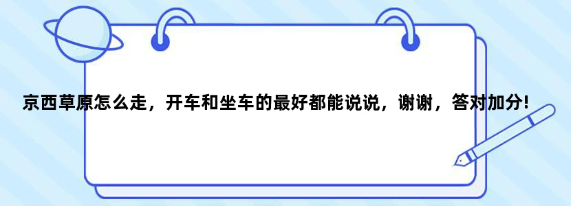 京西草原怎么走，开车和坐车的最好都能说说，谢谢，答对加分!