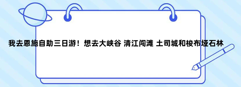 我去恩施自助三日游！想去大峡谷 清江闯滩 土司城和梭布垭石林！求当地人给一个攻略我吧！
