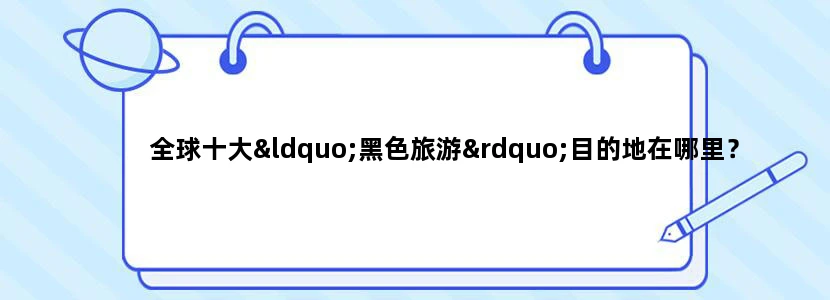 全球十大“黑色旅游”目的地在哪里？