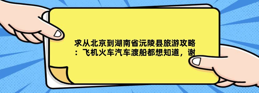 求从北京到湖南省沅陵县旅游攻略：飞机火车汽车渡船都想知道，谢了！
