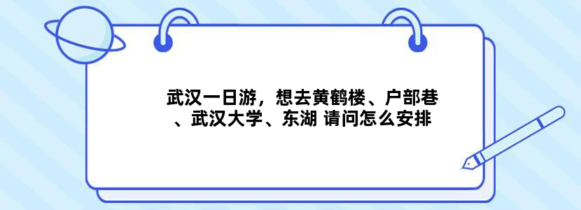 武汉一日游，想去黄鹤楼、户部巷、武汉大学、东湖 请问怎么安排行程，谢谢