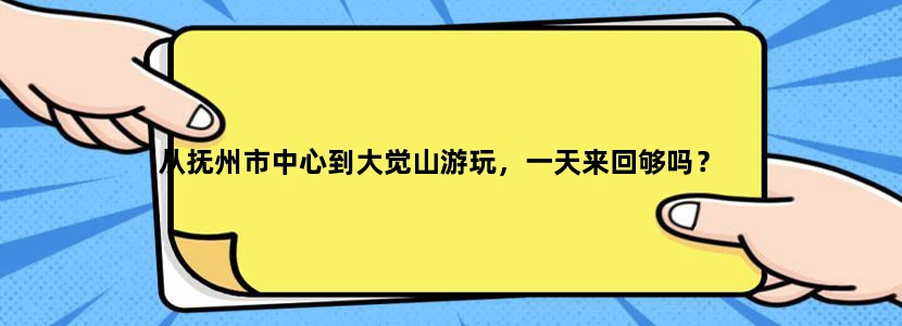 从抚州市中心到大觉山游玩，一天来回够吗？