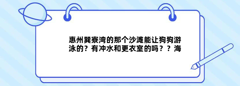 惠州巽寮湾的那个沙滩能让狗狗游泳的？有冲水和更衣室的吗？？海鲜市场在哪个位置？想自驾游，求具体攻略