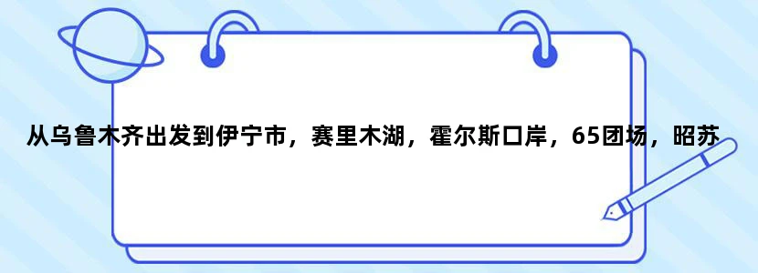 从乌鲁木齐出发到伊宁市，赛里木湖，霍尔斯口岸，65团场，昭苏夏塔大峡谷怎么走旅游路线方便些？
