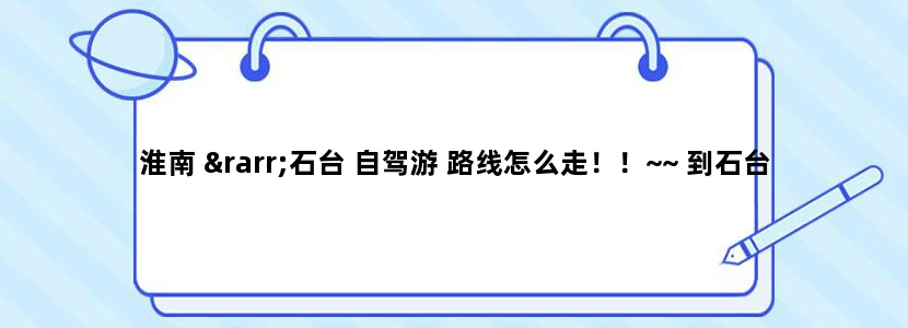 淮南 →石台 自驾游 路线怎么走！！~~ 到石台 那些旅游景点是必须的 那些是一般的？ 还有石台 当地有什么
