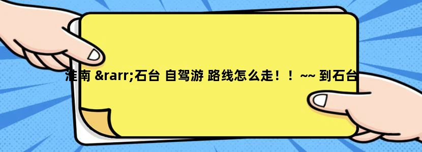 淮南 →石台 自驾游 路线怎么走！！~~ 到石台 那些旅游景点是必须的 那些是一般的？ 还有石台 当地有什么