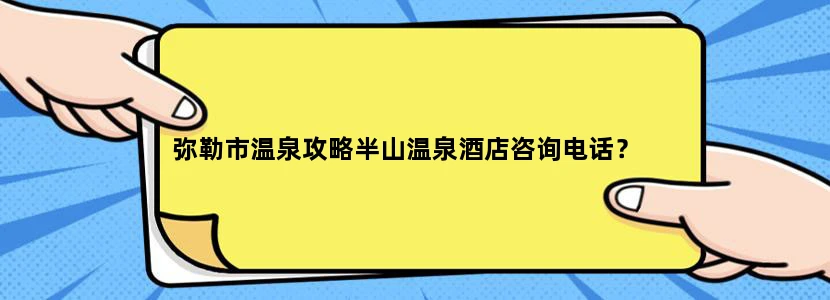 弥勒市温泉攻略半山温泉酒店咨询电话？