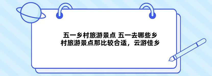 五一乡村旅游景点 五一去哪些乡村旅游景点那比较合适，云游佳乡乡村旅游app上有相关攻略吗？