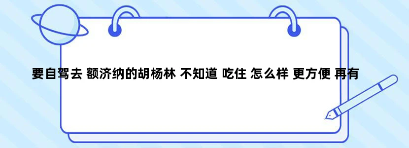 要自驾去 额济纳的胡杨林 不知道 吃住 怎么样 更方便 再有就是 住的地方需不需要预定？希望 前辈给个建议
