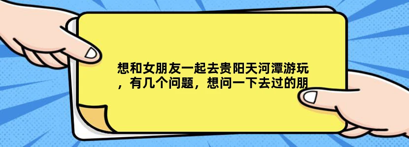 想和女朋友一起去贵阳天河潭游玩，有几个问题，想问一下去过的朋友：