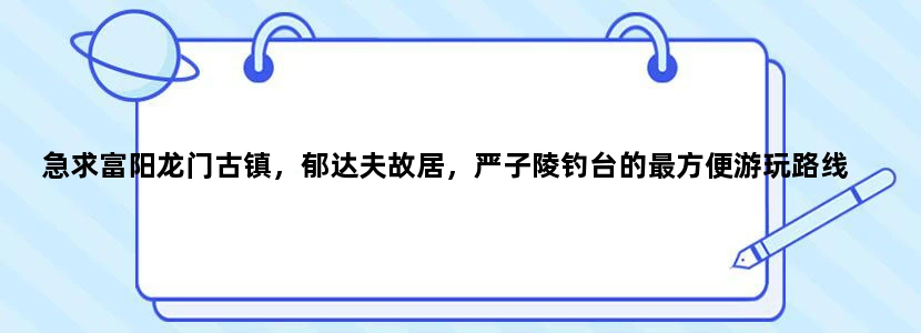 急求富阳龙门古镇，郁达夫故居，严子陵钓台的最方便游玩路线
