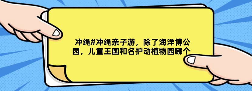 冲绳#冲绳亲子游，除了海洋博公园，儿童王国和名护动植物园哪个好
