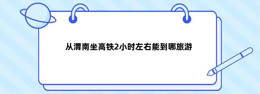 从渭南坐高铁2小时左右能到哪旅游