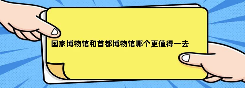 国家博物馆和首都博物馆哪个更值得一去