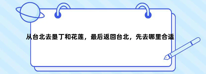 从台北去垦丁和花莲，最后返回台北，先去哪里合适