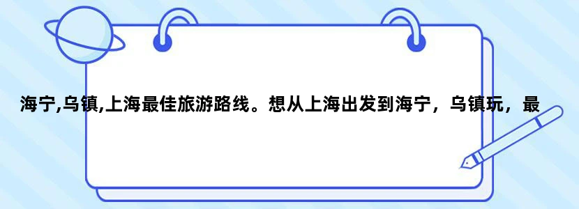海宁,乌镇,上海最佳旅游路线。想从上海出发到海宁，乌镇玩，最近旅游路线攻略