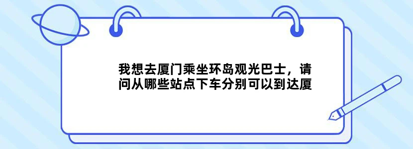 我想去厦门乘坐环岛观光巴士，请问从哪些站点下车分别可以到达厦门的哪些景点？也算是旅游攻略吧