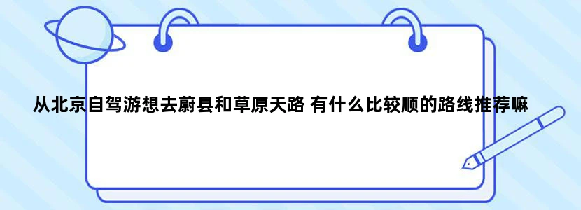 从北京自驾游想去蔚县和草原天路 有什么比较顺的路线推荐嘛