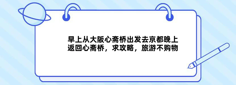 早上从大阪心斋桥出发去京都晚上返回心斋桥，求攻略，旅游不购物有去过的，指点一下！谢谢！