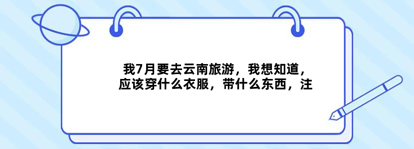 我7月要去云南旅游，我想知道，应该穿什么衣服，带什么东西，注意什么～底下附加行程～