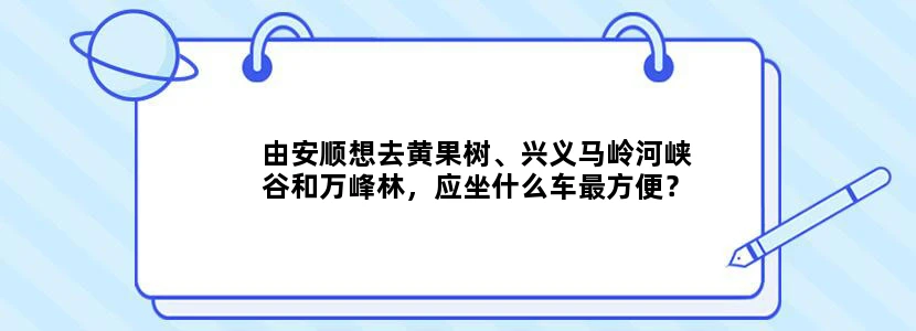 由安顺想去黄果树、兴义马岭河峡谷和万峰林，应坐什么车最方便？路线怎么走合适？