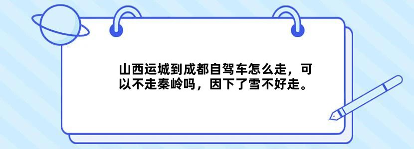 山西运城到成都自驾车怎么走，可以不走秦岭吗，因下了雪不好走。需经过哪些地方，详细点！在线等。有可能