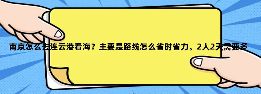 南京怎么去连云港看海？主要是路线怎么省时省力。2人2天需要多少钱，详细点。谢谢！