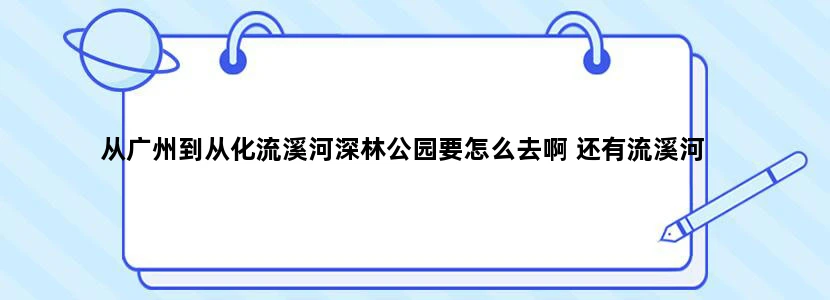 从广州到从化流溪河深林公园要怎么去啊 还有流溪河