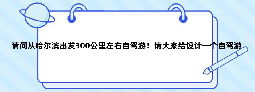 请问从哈尔滨出发300公里左右自驾游！请大家给设计一个自驾游的路线和景点！