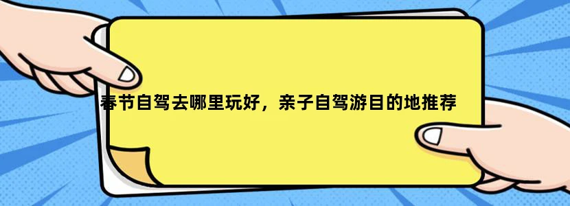 春节自驾去哪里玩好，亲子自驾游目的地推荐