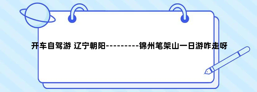 开车自驾游 辽宁朝阳---------锦州笔架山一日游咋走呀？越细越好谢谢