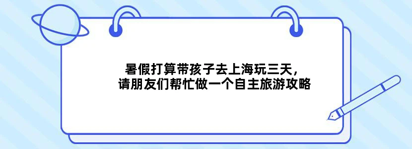 暑假打算带孩子去上海玩三天，请朋友们帮忙做一个自主旅游攻略
