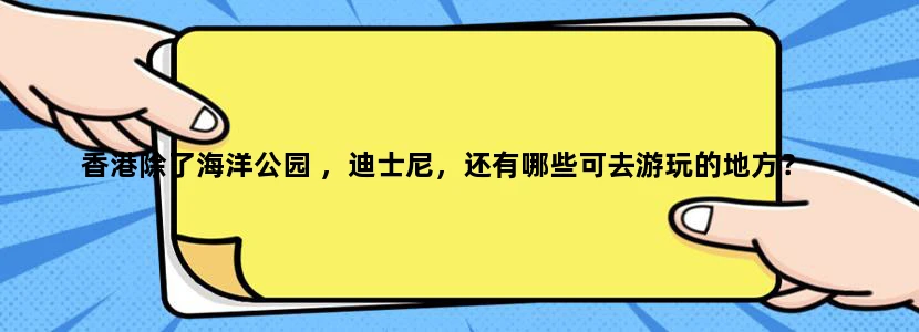 香港除了海洋公园 ，迪士尼，还有哪些可去游玩的地方？