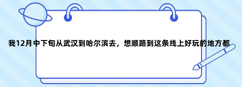 我12月中下旬从武汉到哈尔滨去，想顺路到这条线上好玩的地方都去一下！沿途的好玩去处推荐下呗