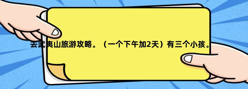 去武夷山旅游攻略。（一个下午加2天）有三个小孩。