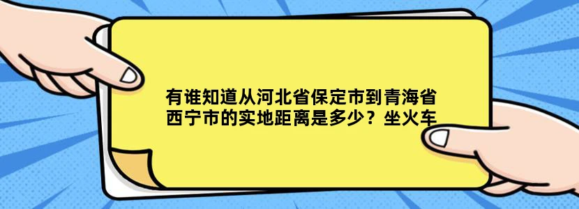有谁知道从河北省保定市到青海省西宁市的实地距离是多少？坐火车的话多久可以到？