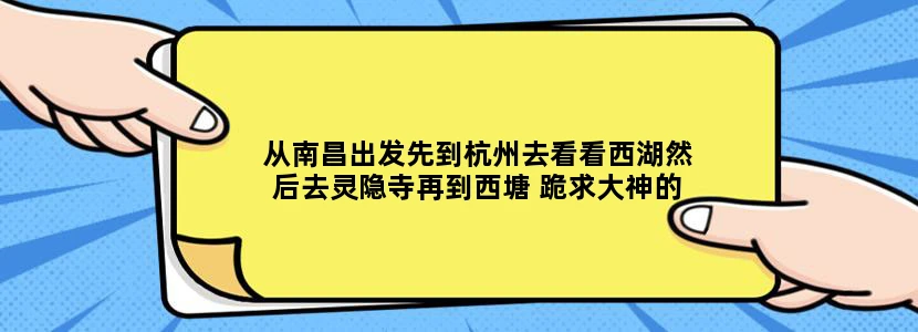 从南昌出发先到杭州去看看西湖然后去灵隐寺再到西塘 跪求大神的完美路线 第一次自由行 请尽量详细点