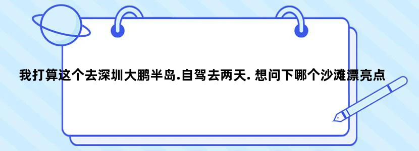 我打算这个去深圳大鹏半岛.自驾去两天. 想问下哪个沙滩漂亮点的..然後又听说西冲好黑是真的吗？ 还