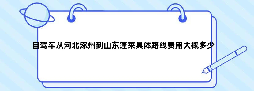 自驾车从河北涿州到山东蓬莱具体路线费用大概多少