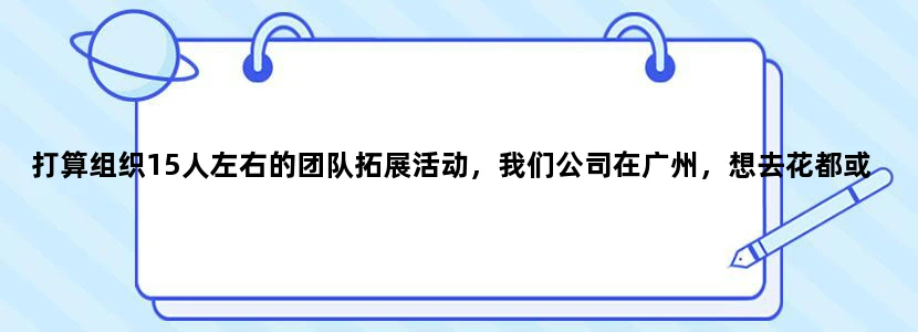 打算组织15人左右的团队拓展活动，我们公司在广州，想去花都或是从化，两天一夜。
