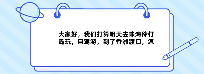 大家好，我们打算明天去珠海伶仃岛玩，自驾游，到了香洲渡口，怎么买