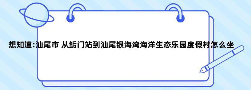 想知道:汕尾市 从鲘门站到汕尾银海湾海洋生态乐园度假村怎么坐公交？
