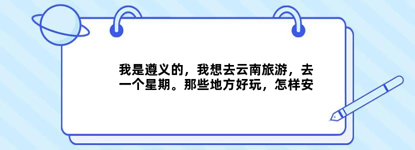 我是遵义的，我想去云南旅游，去一个星期。那些地方好玩，怎样安排比较好啊？