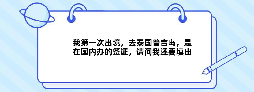 我第一次出境，去泰国普吉岛，是在国内办的签证，请问我还要填出境卡吗，要的话，在哪里领出境卡，谢谢帮