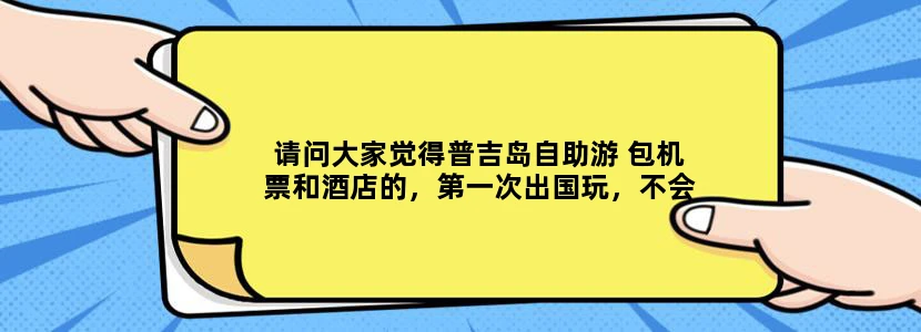 请问大家觉得普吉岛自助游 包机票和酒店的，第一次出国玩，不会外语，自助游会不会有影响，还是跟团游呢