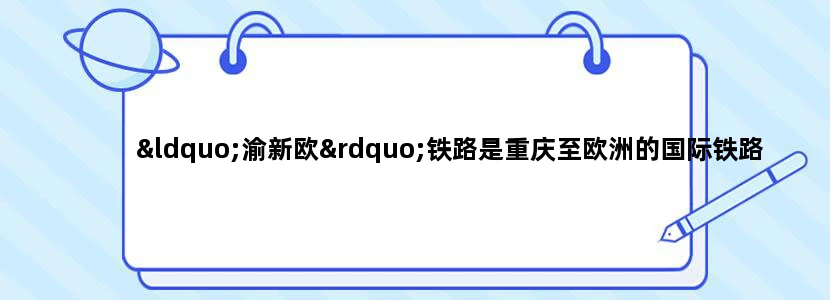 “渝新欧”铁路是重庆至欧洲的国际铁路大通道，于2011年1月开通．这条铁路从重庆出发，至德国的杜伊斯堡