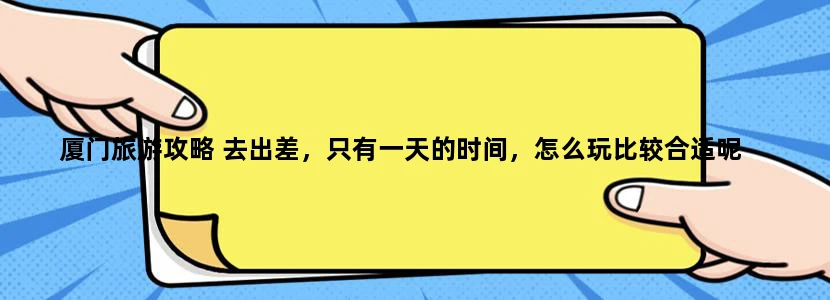 厦门旅游攻略 去出差，只有一天的时间，怎么玩比较合适呢