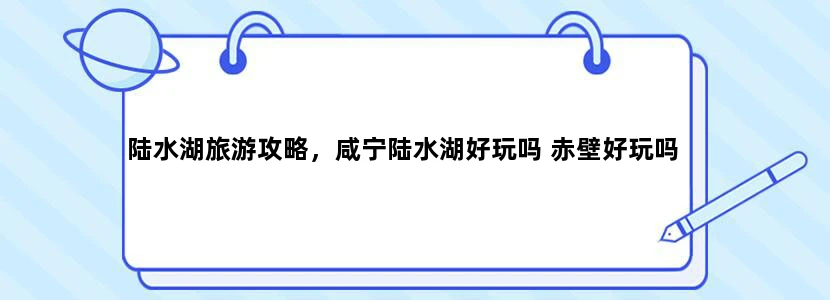 陆水湖旅游攻略，咸宁陆水湖好玩吗 赤壁好玩吗